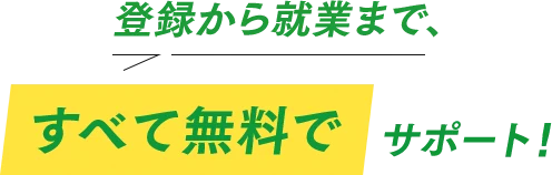 登録から就業まで、すべて無料でサポート！
